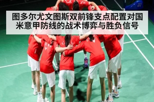 图多尔尤文图斯双前锋支点配置对国米意甲防线的战术博弈与胜负信号